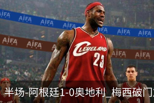 半场-阿根廷1-0奥地利 梅西破门加冕世界杯射手王+失点劳塔罗造点
